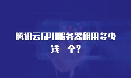 腾讯云GPU服务器租用多少钱一个？