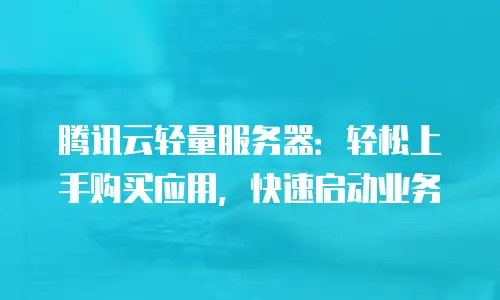 腾讯云轻量服务器：轻松上手购买应用，快速启动业务