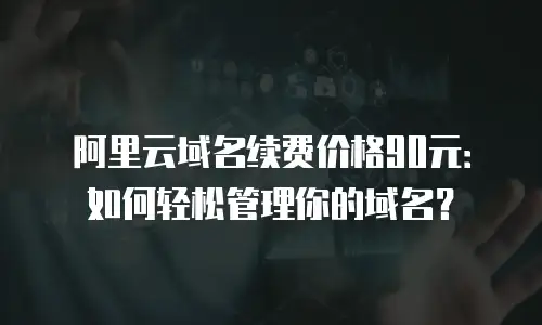 阿里云域名续费价格90元：如何轻松管理你的域名？