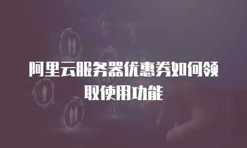 阿里云服务器优惠券如何领取使用功能