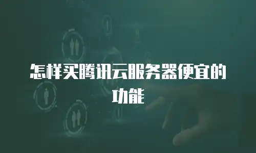 怎样买腾讯云服务器便宜的功能