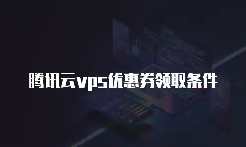 腾讯云vps优惠券领取条件