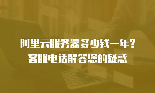 阿里云服务器多少钱一年？客服电话解答您的疑惑
