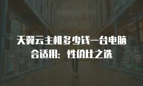天翼云主机多少钱一台电脑合适用：性价比之选
