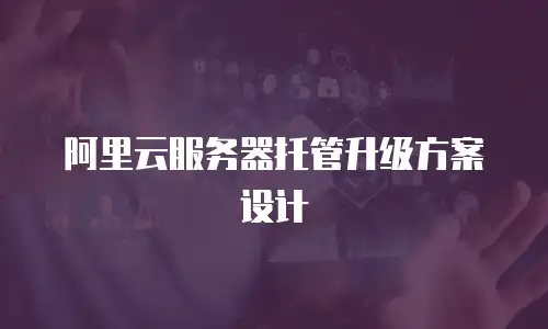 阿里云服务器托管升级方案设计