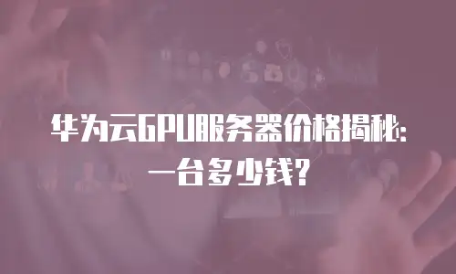 华为云GPU服务器价格揭秘：一台多少钱？