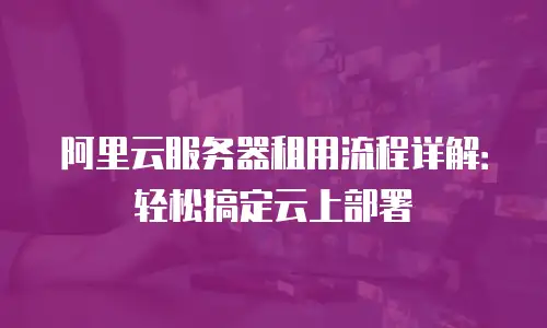 阿里云服务器租用流程详解：轻松搞定云上部署