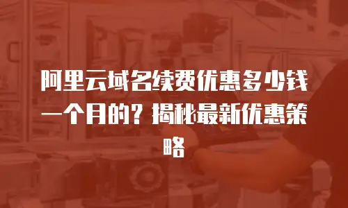 阿里云域名续费优惠多少钱一个月的？揭秘最新优惠策略