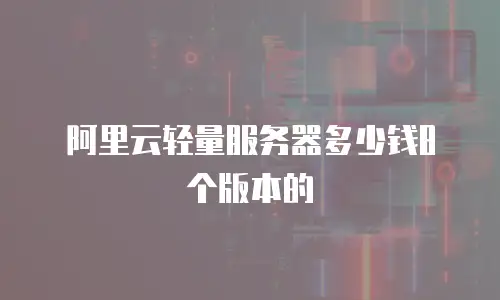 阿里云轻量服务器多少钱8个版本的
