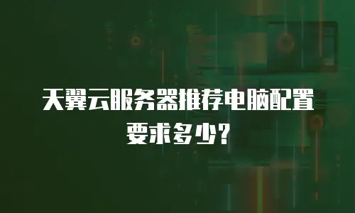 天翼云服务器推荐电脑配置要求多少？