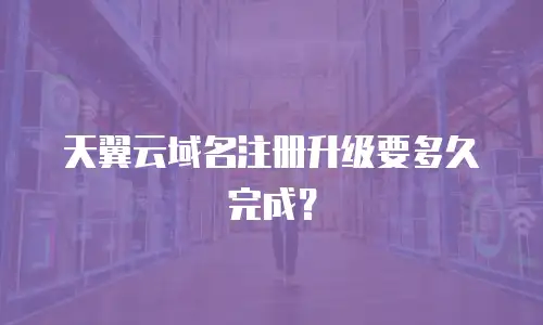 天翼云域名注册升级要多久完成？