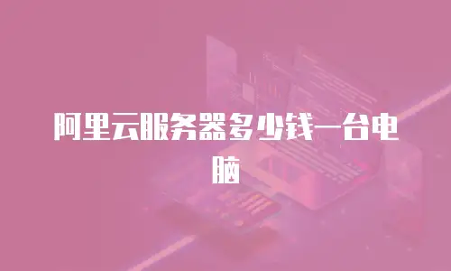 阿里云服务器多少钱一台电脑