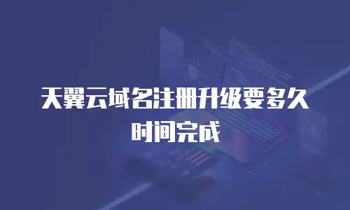 天翼云域名注册升级要多久时间完成