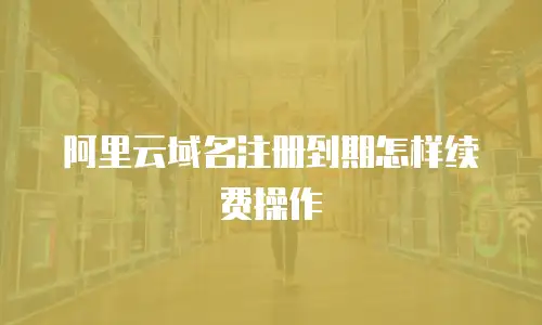 阿里云域名注册到期怎样续费操作