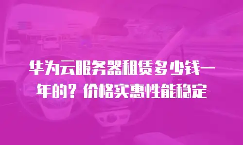 华为云服务器租赁多少钱一年的？价格实惠性能稳定