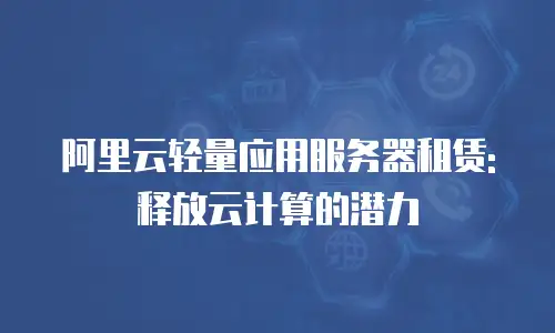 阿里云轻量应用服务器租赁: 释放云计算的潜力