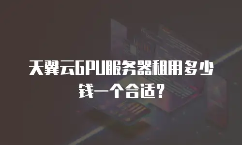 天翼云GPU服务器租用多少钱一个合适？