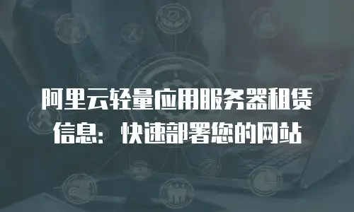 阿里云轻量应用服务器租赁信息：快速部署您的网站