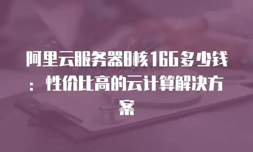 阿里云服务器8核16G多少钱：性价比高的云计算解决方案