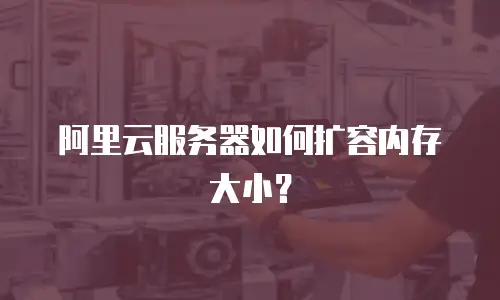阿里云服务器如何扩容内存大小？
