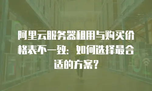 阿里云服务器租用与购买价格表不一致：如何选择最合适的方案？