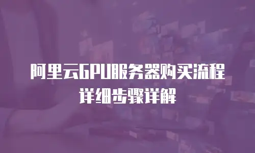 阿里云GPU服务器购买流程详细步骤详解