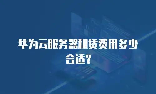 华为云服务器租赁费用多少合适？