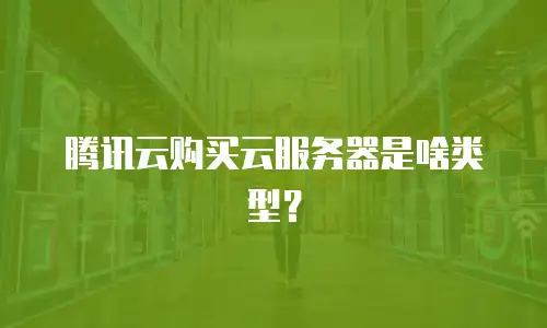 腾讯云购买云服务器是啥类型？