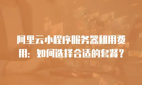 阿里云小程序服务器租用费用：如何选择合适的套餐？