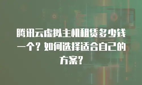 腾讯云虚拟主机租赁多少钱一个？如何选择适合自己的方案？