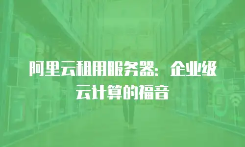 阿里云租用服务器：企业级云计算的福音