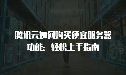 腾讯云如何购买便宜服务器功能：轻松上手指南
