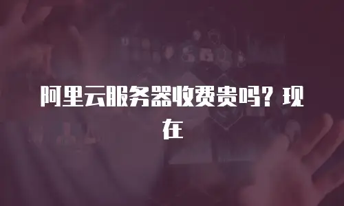 阿里云服务器收费贵吗？现在