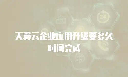 天翼云企业应用升级要多久时间完成