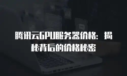 腾讯云GPU服务器价格：揭秘背后的价格秘密