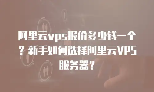 阿里云vps报价多少钱一个？新手如何选择阿里云VPS服务器？