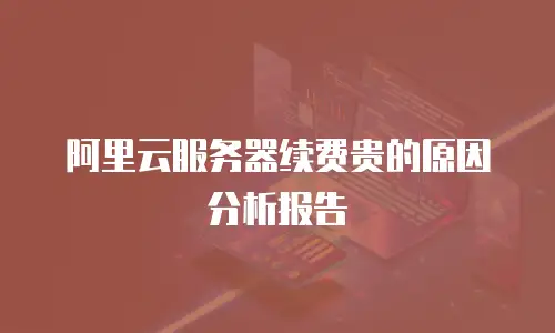 阿里云服务器续费贵的原因分析报告