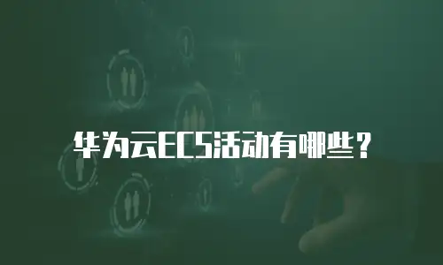 华为云ECS活动有哪些？
