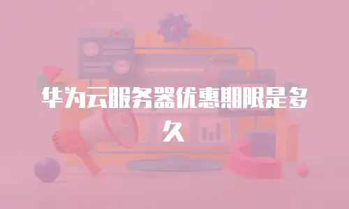 华为云服务器优惠期限是多久