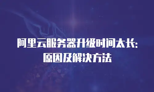 阿里云服务器升级时间太长: 原因及解决方法