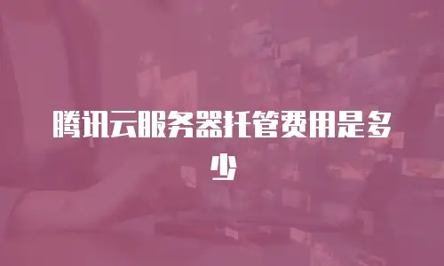 腾讯云服务器托管费用是多少