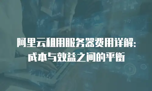 阿里云租用服务器费用详解：成本与效益之间的平衡