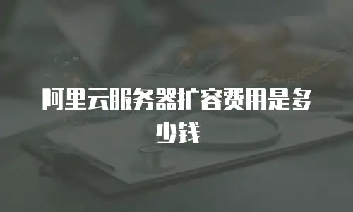 阿里云服务器扩容费用是多少钱