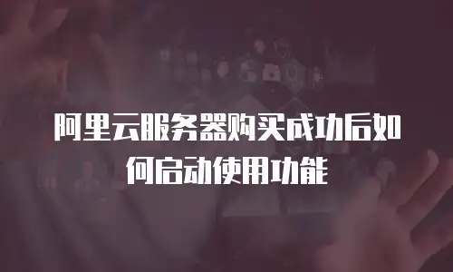 阿里云服务器购买成功后如何启动使用功能