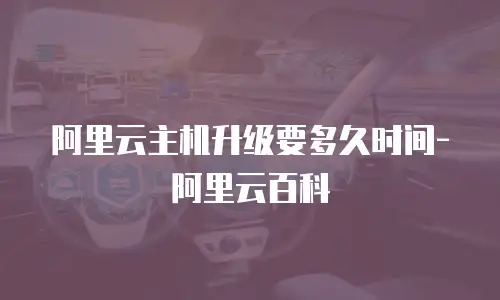 阿里云主机升级要多久时间-阿里云百科