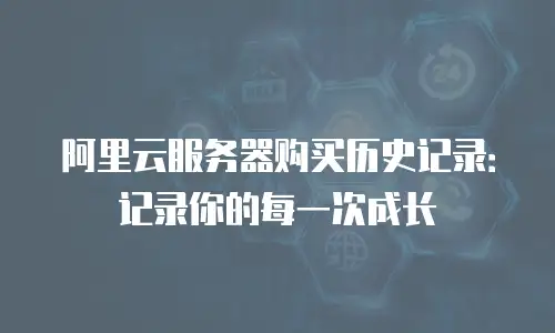 阿里云服务器购买历史记录：记录你的每一次成长