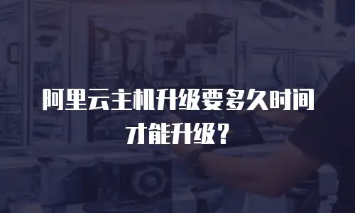 阿里云主机升级要多久时间才能升级？