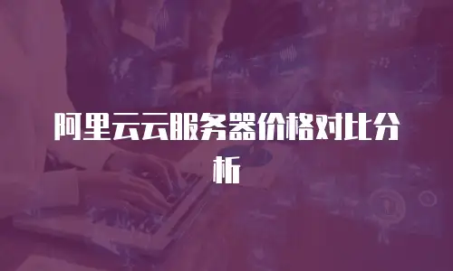 阿里云云服务器价格对比分析