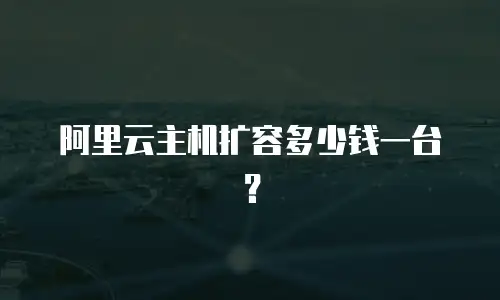 阿里云主机扩容多少钱一台？