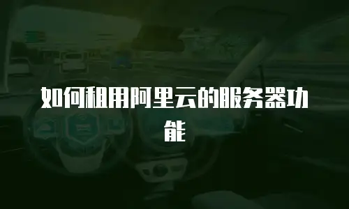 如何租用阿里云的服务器功能